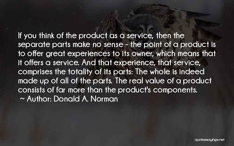 Donald A. Norman Quotes: If You Think Of The Product As A Service, Then The Separate Parts Make No Sense - The Point Of