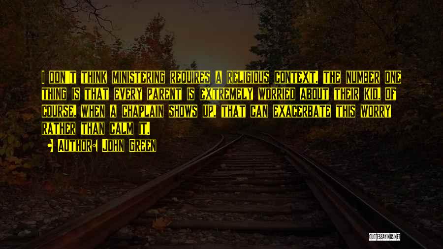 John Green Quotes: I Don't Think Ministering Requires A Religious Context. The Number One Thing Is That Every Parent Is Extremely Worried About