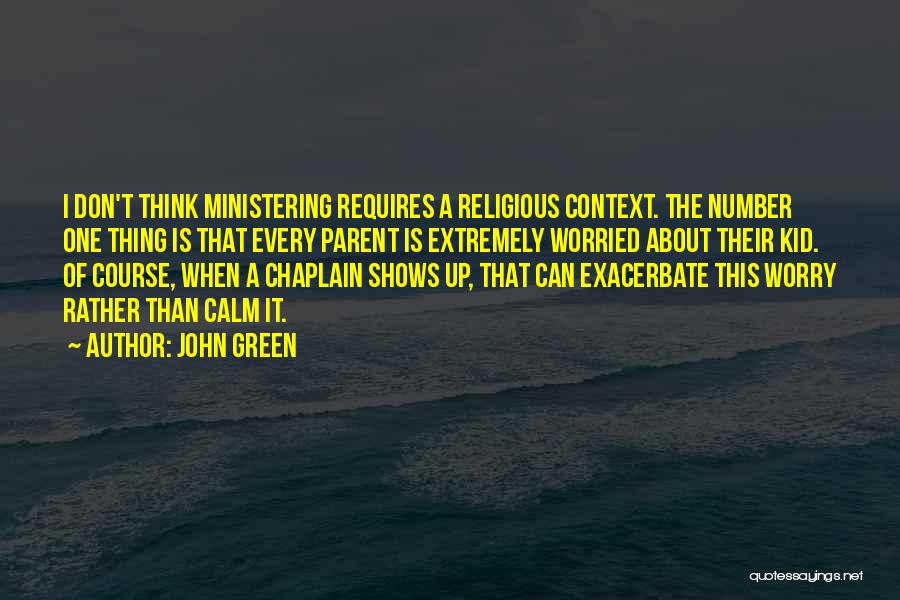 John Green Quotes: I Don't Think Ministering Requires A Religious Context. The Number One Thing Is That Every Parent Is Extremely Worried About