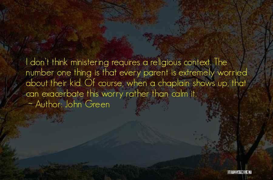 John Green Quotes: I Don't Think Ministering Requires A Religious Context. The Number One Thing Is That Every Parent Is Extremely Worried About