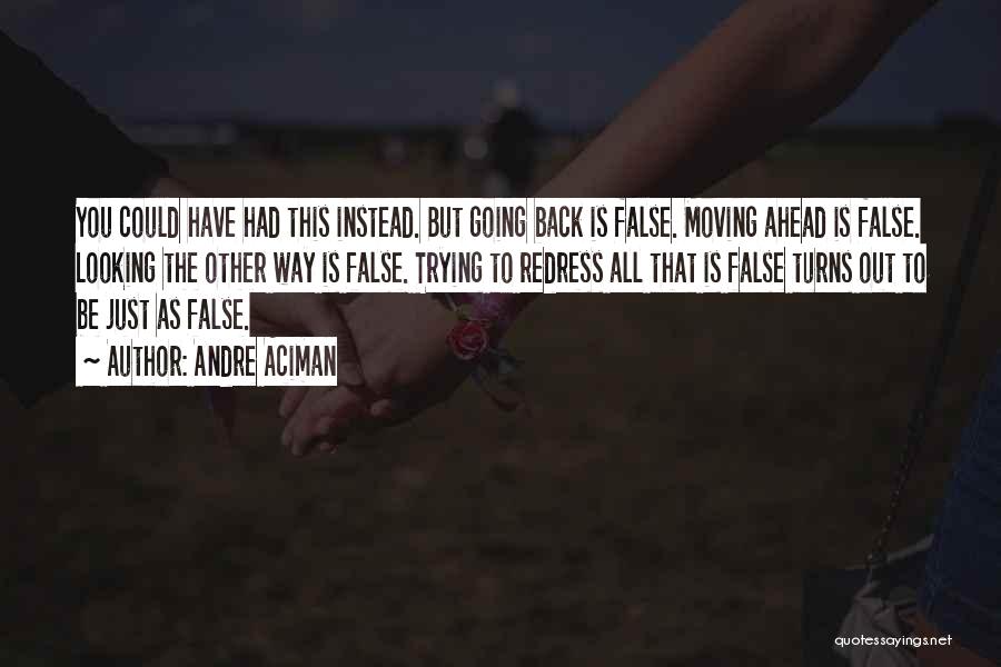 Andre Aciman Quotes: You Could Have Had This Instead. But Going Back Is False. Moving Ahead Is False. Looking The Other Way Is