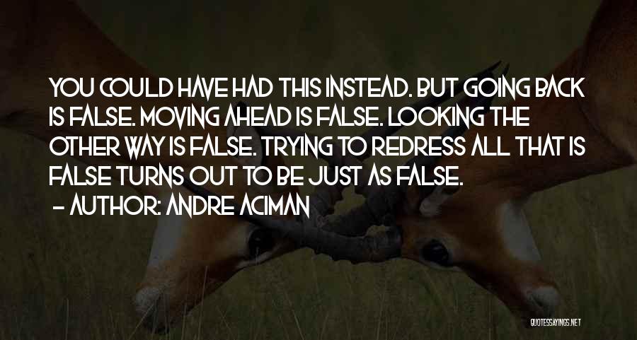 Andre Aciman Quotes: You Could Have Had This Instead. But Going Back Is False. Moving Ahead Is False. Looking The Other Way Is