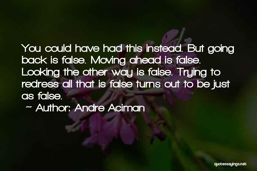 Andre Aciman Quotes: You Could Have Had This Instead. But Going Back Is False. Moving Ahead Is False. Looking The Other Way Is