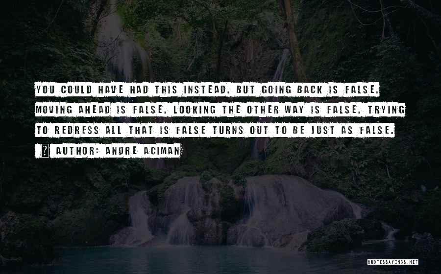 Andre Aciman Quotes: You Could Have Had This Instead. But Going Back Is False. Moving Ahead Is False. Looking The Other Way Is