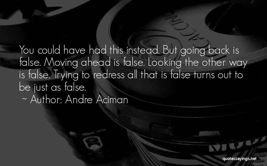 Andre Aciman Quotes: You Could Have Had This Instead. But Going Back Is False. Moving Ahead Is False. Looking The Other Way Is