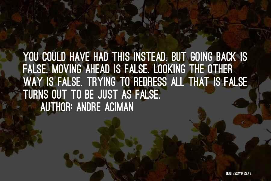 Andre Aciman Quotes: You Could Have Had This Instead. But Going Back Is False. Moving Ahead Is False. Looking The Other Way Is