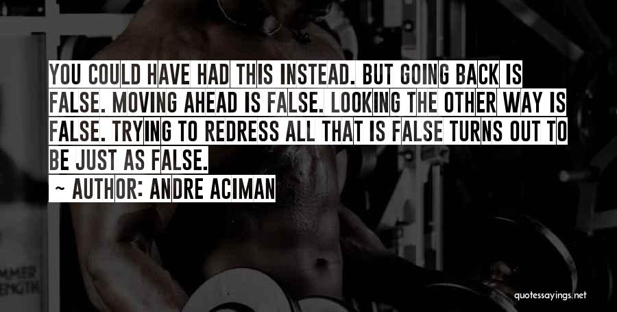 Andre Aciman Quotes: You Could Have Had This Instead. But Going Back Is False. Moving Ahead Is False. Looking The Other Way Is