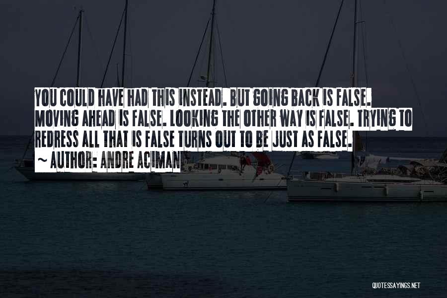 Andre Aciman Quotes: You Could Have Had This Instead. But Going Back Is False. Moving Ahead Is False. Looking The Other Way Is