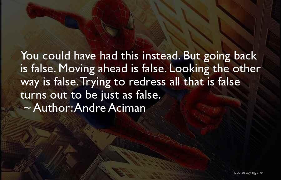 Andre Aciman Quotes: You Could Have Had This Instead. But Going Back Is False. Moving Ahead Is False. Looking The Other Way Is