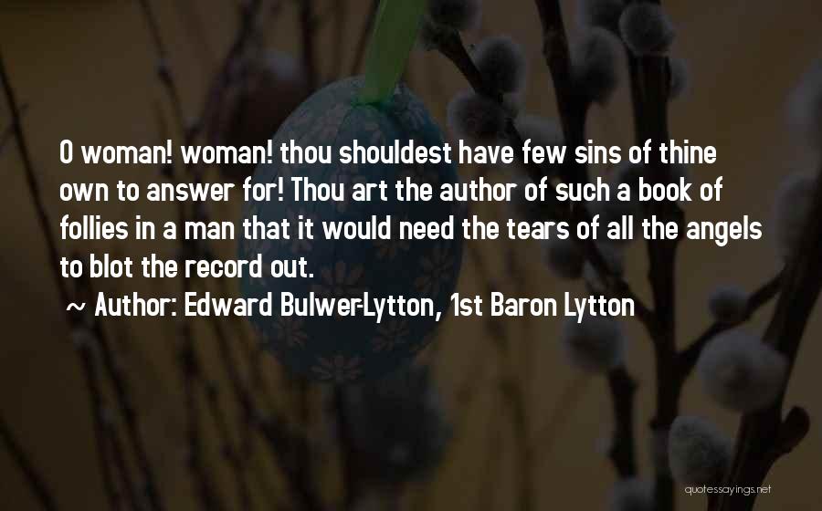 Edward Bulwer-Lytton, 1st Baron Lytton Quotes: O Woman! Woman! Thou Shouldest Have Few Sins Of Thine Own To Answer For! Thou Art The Author Of Such