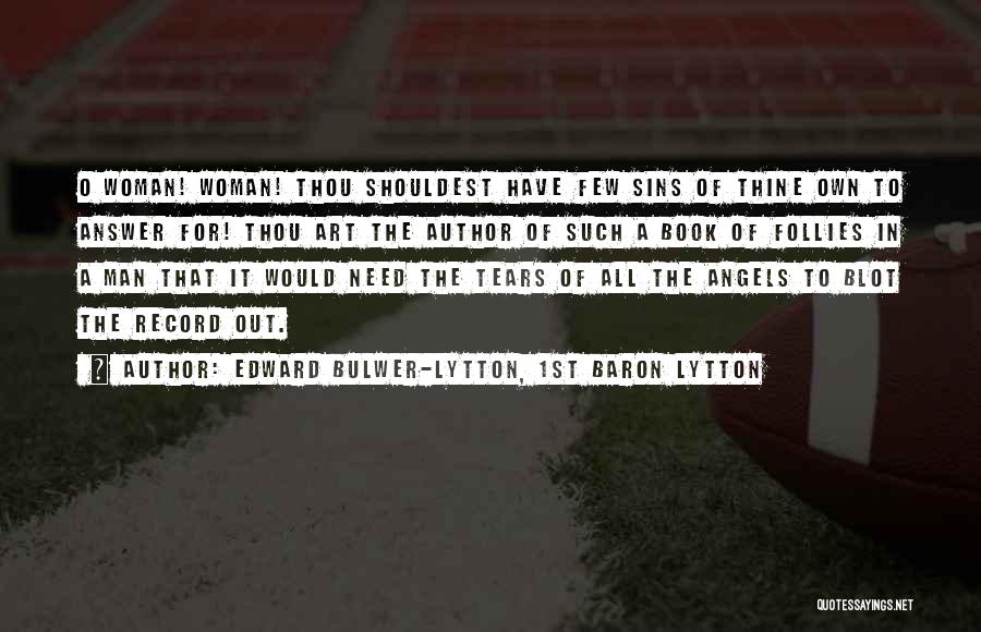 Edward Bulwer-Lytton, 1st Baron Lytton Quotes: O Woman! Woman! Thou Shouldest Have Few Sins Of Thine Own To Answer For! Thou Art The Author Of Such