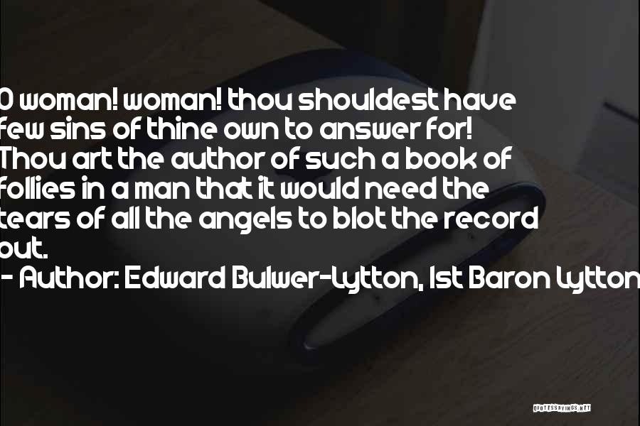 Edward Bulwer-Lytton, 1st Baron Lytton Quotes: O Woman! Woman! Thou Shouldest Have Few Sins Of Thine Own To Answer For! Thou Art The Author Of Such