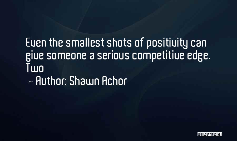 Shawn Achor Quotes: Even The Smallest Shots Of Positivity Can Give Someone A Serious Competitive Edge. Two