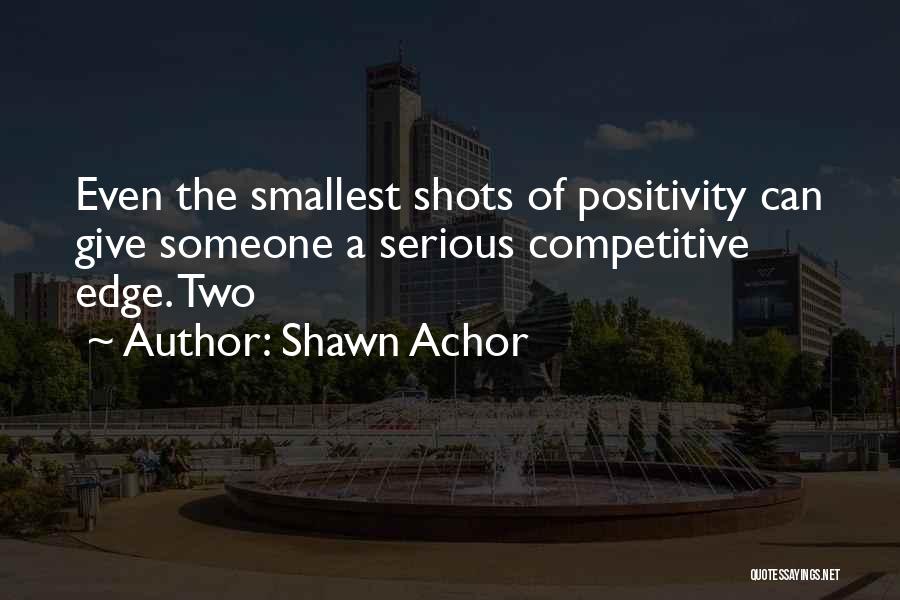 Shawn Achor Quotes: Even The Smallest Shots Of Positivity Can Give Someone A Serious Competitive Edge. Two