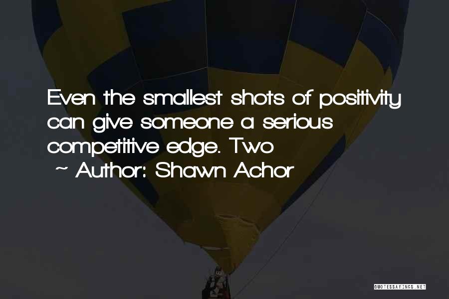 Shawn Achor Quotes: Even The Smallest Shots Of Positivity Can Give Someone A Serious Competitive Edge. Two