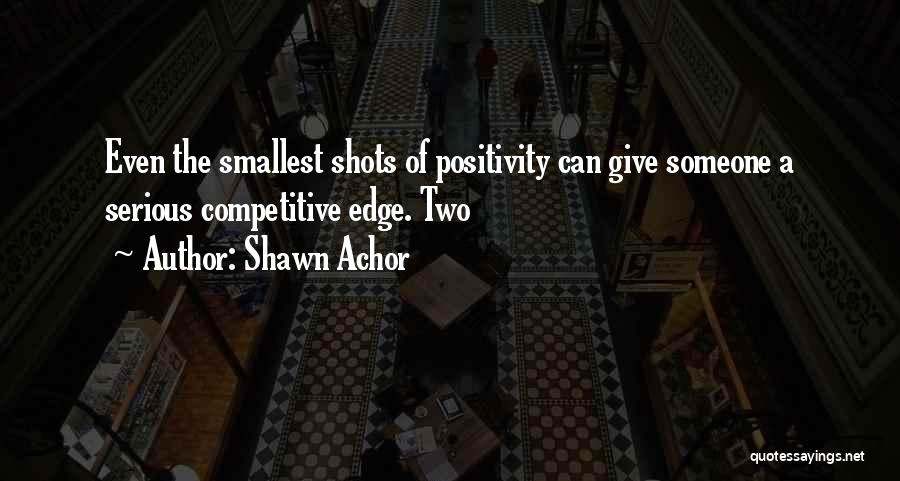 Shawn Achor Quotes: Even The Smallest Shots Of Positivity Can Give Someone A Serious Competitive Edge. Two