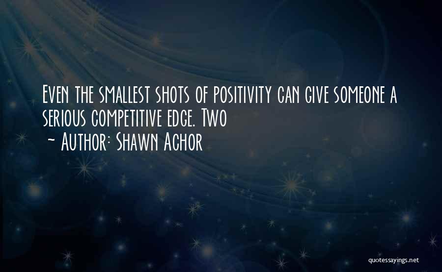 Shawn Achor Quotes: Even The Smallest Shots Of Positivity Can Give Someone A Serious Competitive Edge. Two