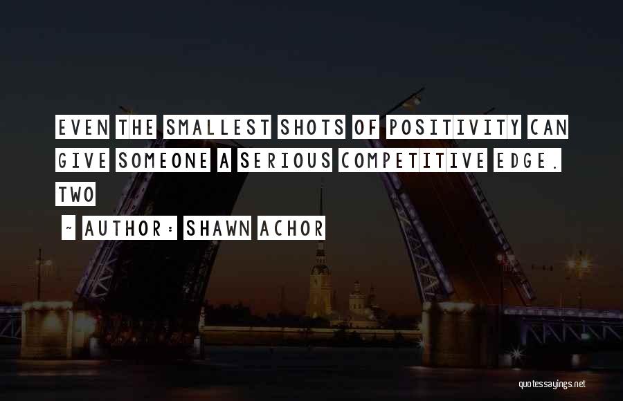 Shawn Achor Quotes: Even The Smallest Shots Of Positivity Can Give Someone A Serious Competitive Edge. Two