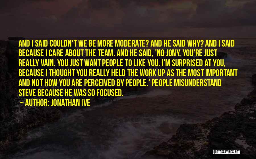 Jonathan Ive Quotes: And I Said Couldn't We Be More Moderate? And He Said Why? And I Said Because I Care About The