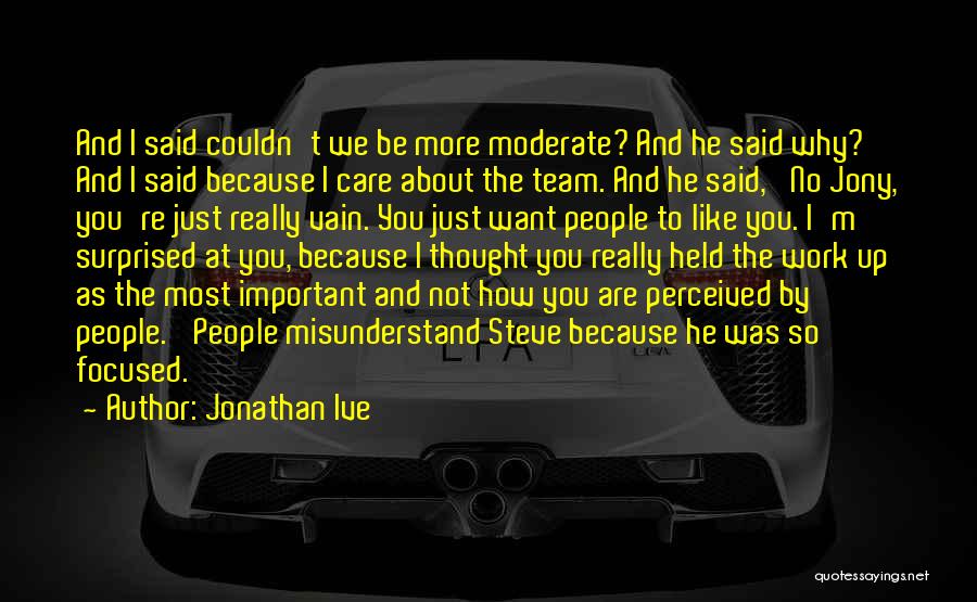 Jonathan Ive Quotes: And I Said Couldn't We Be More Moderate? And He Said Why? And I Said Because I Care About The