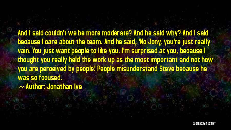 Jonathan Ive Quotes: And I Said Couldn't We Be More Moderate? And He Said Why? And I Said Because I Care About The
