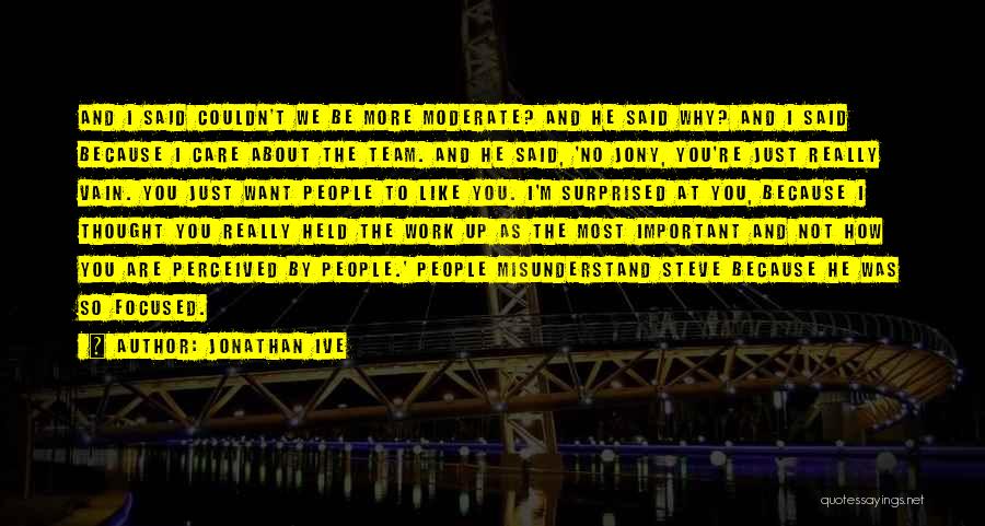 Jonathan Ive Quotes: And I Said Couldn't We Be More Moderate? And He Said Why? And I Said Because I Care About The