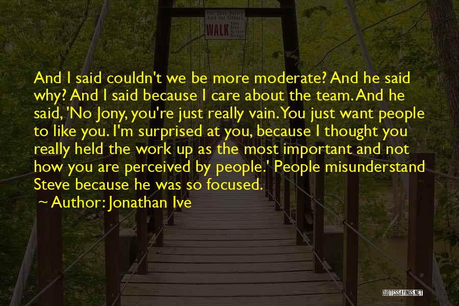 Jonathan Ive Quotes: And I Said Couldn't We Be More Moderate? And He Said Why? And I Said Because I Care About The