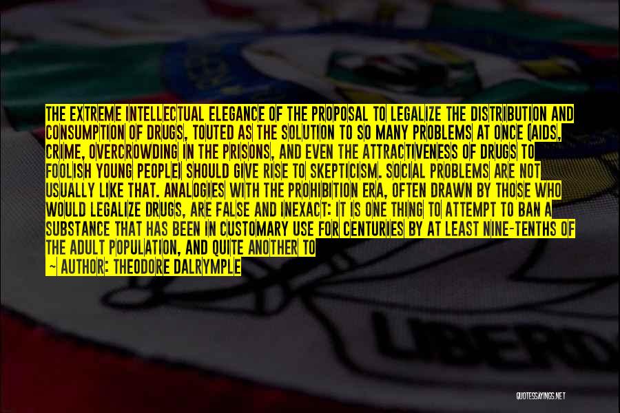 Theodore Dalrymple Quotes: The Extreme Intellectual Elegance Of The Proposal To Legalize The Distribution And Consumption Of Drugs, Touted As The Solution To