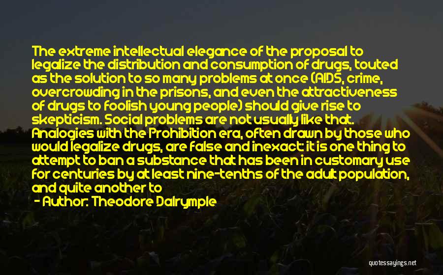 Theodore Dalrymple Quotes: The Extreme Intellectual Elegance Of The Proposal To Legalize The Distribution And Consumption Of Drugs, Touted As The Solution To