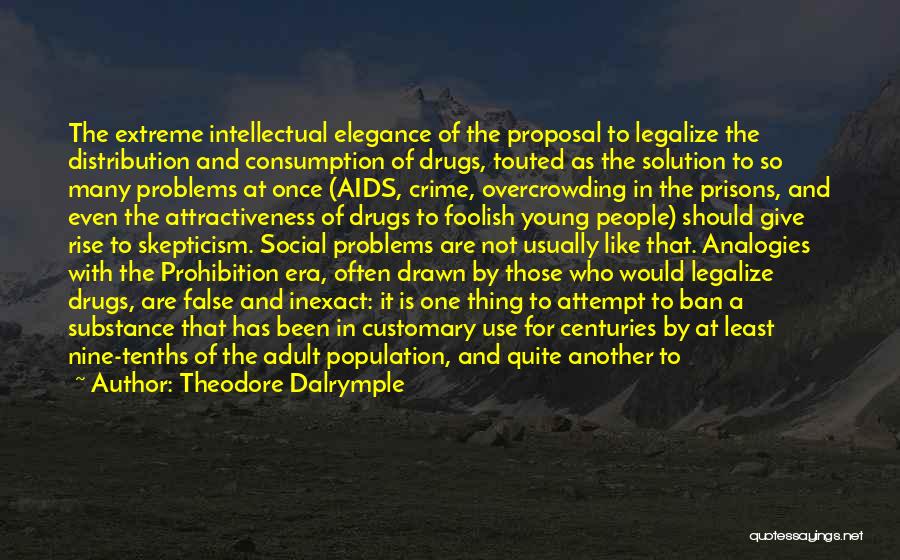 Theodore Dalrymple Quotes: The Extreme Intellectual Elegance Of The Proposal To Legalize The Distribution And Consumption Of Drugs, Touted As The Solution To