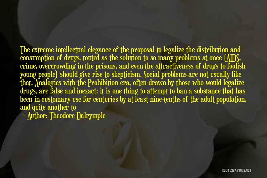 Theodore Dalrymple Quotes: The Extreme Intellectual Elegance Of The Proposal To Legalize The Distribution And Consumption Of Drugs, Touted As The Solution To