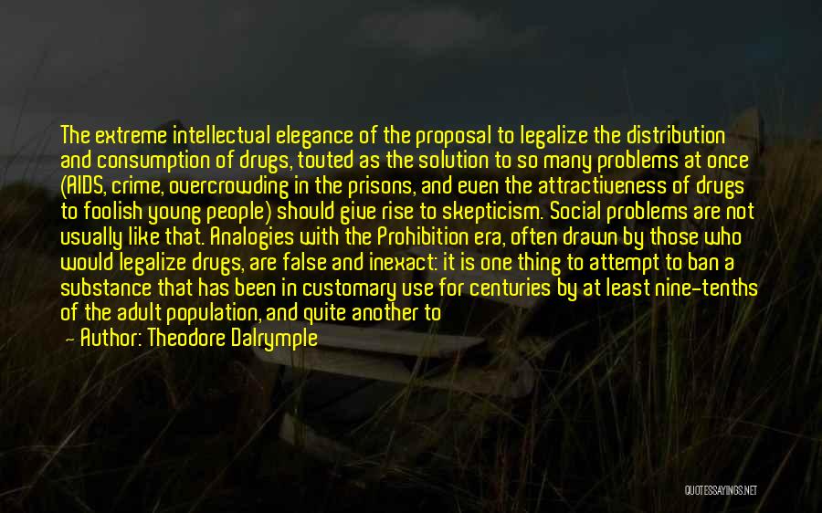 Theodore Dalrymple Quotes: The Extreme Intellectual Elegance Of The Proposal To Legalize The Distribution And Consumption Of Drugs, Touted As The Solution To