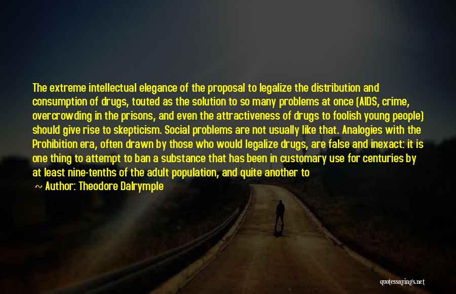 Theodore Dalrymple Quotes: The Extreme Intellectual Elegance Of The Proposal To Legalize The Distribution And Consumption Of Drugs, Touted As The Solution To