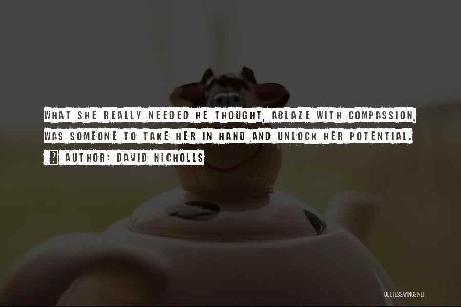 David Nicholls Quotes: What She Really Needed He Thought, Ablaze With Compassion, Was Someone To Take Her In Hand And Unlock Her Potential.