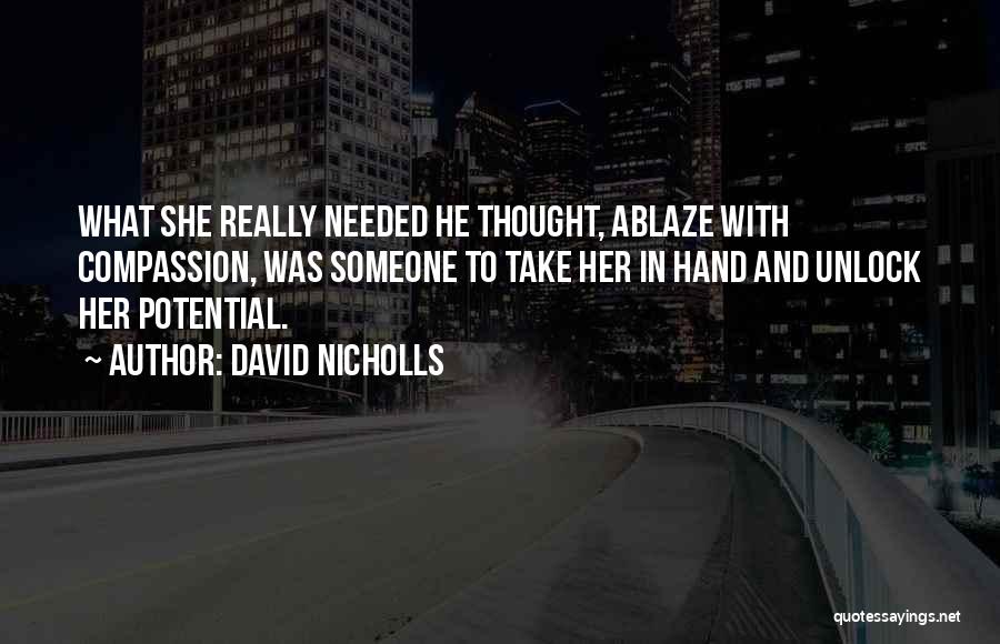 David Nicholls Quotes: What She Really Needed He Thought, Ablaze With Compassion, Was Someone To Take Her In Hand And Unlock Her Potential.