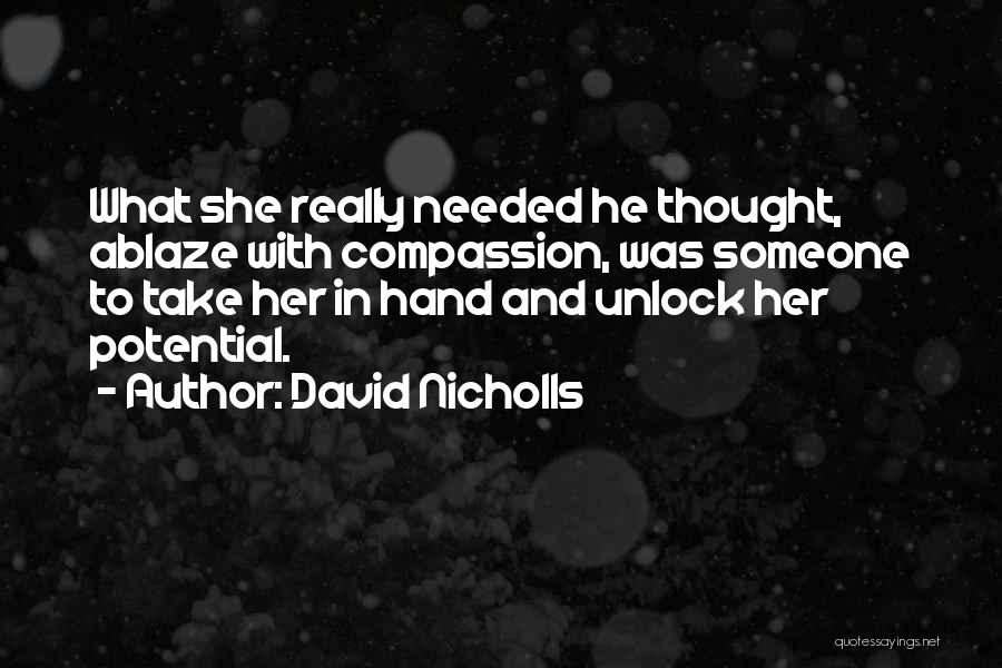 David Nicholls Quotes: What She Really Needed He Thought, Ablaze With Compassion, Was Someone To Take Her In Hand And Unlock Her Potential.