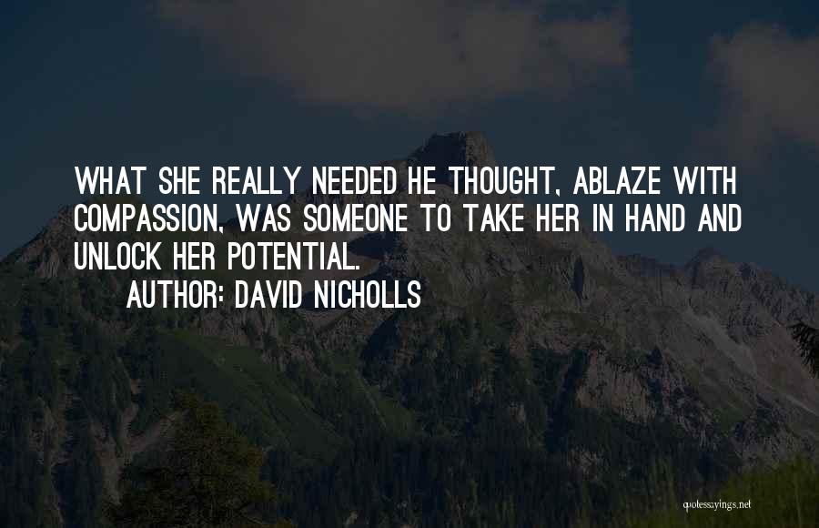 David Nicholls Quotes: What She Really Needed He Thought, Ablaze With Compassion, Was Someone To Take Her In Hand And Unlock Her Potential.