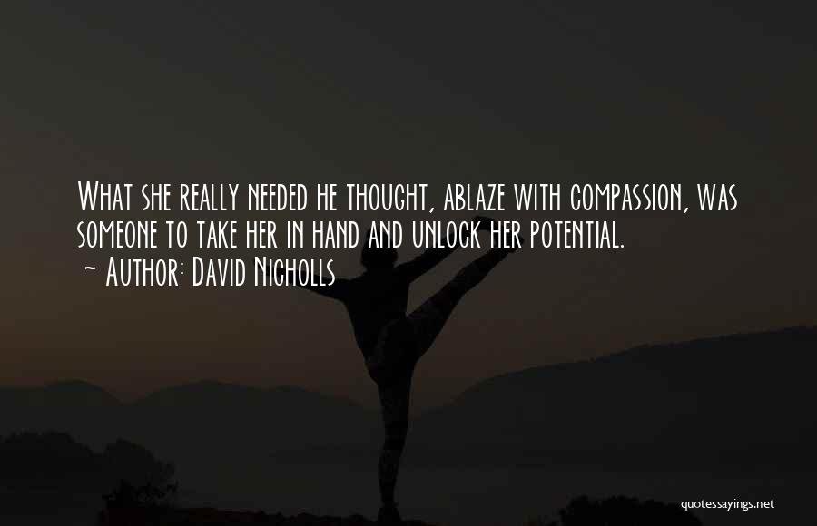 David Nicholls Quotes: What She Really Needed He Thought, Ablaze With Compassion, Was Someone To Take Her In Hand And Unlock Her Potential.