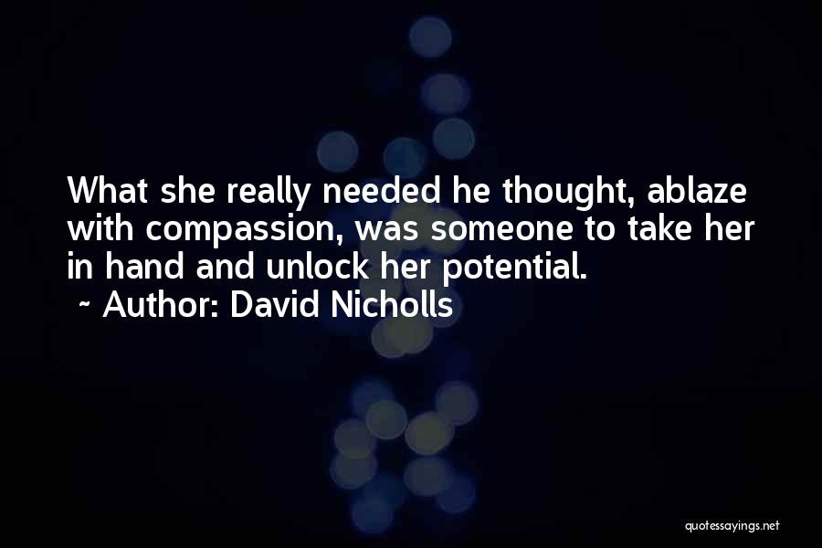 David Nicholls Quotes: What She Really Needed He Thought, Ablaze With Compassion, Was Someone To Take Her In Hand And Unlock Her Potential.