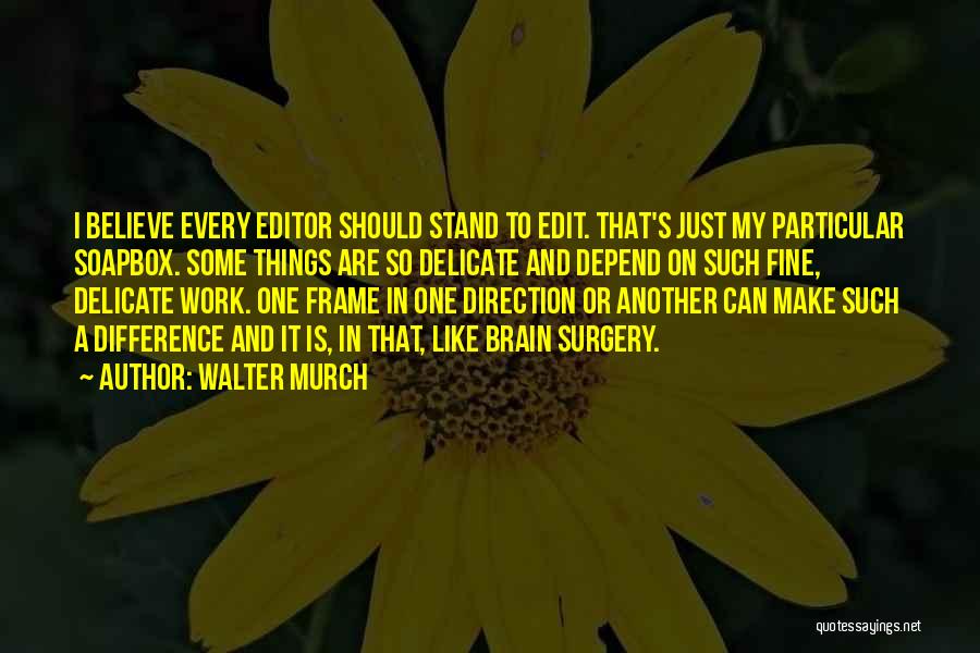 Walter Murch Quotes: I Believe Every Editor Should Stand To Edit. That's Just My Particular Soapbox. Some Things Are So Delicate And Depend