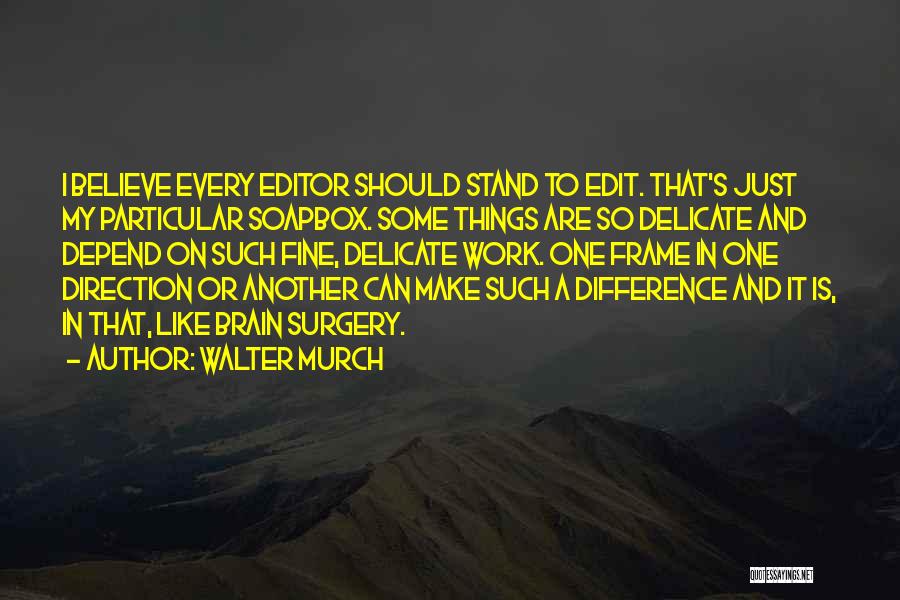 Walter Murch Quotes: I Believe Every Editor Should Stand To Edit. That's Just My Particular Soapbox. Some Things Are So Delicate And Depend