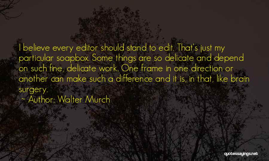 Walter Murch Quotes: I Believe Every Editor Should Stand To Edit. That's Just My Particular Soapbox. Some Things Are So Delicate And Depend