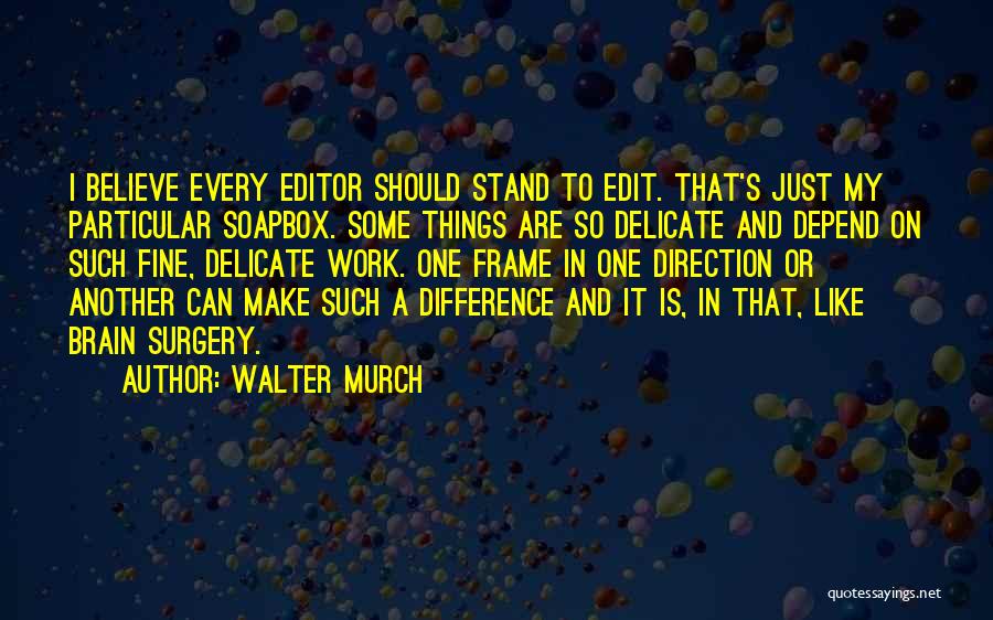 Walter Murch Quotes: I Believe Every Editor Should Stand To Edit. That's Just My Particular Soapbox. Some Things Are So Delicate And Depend