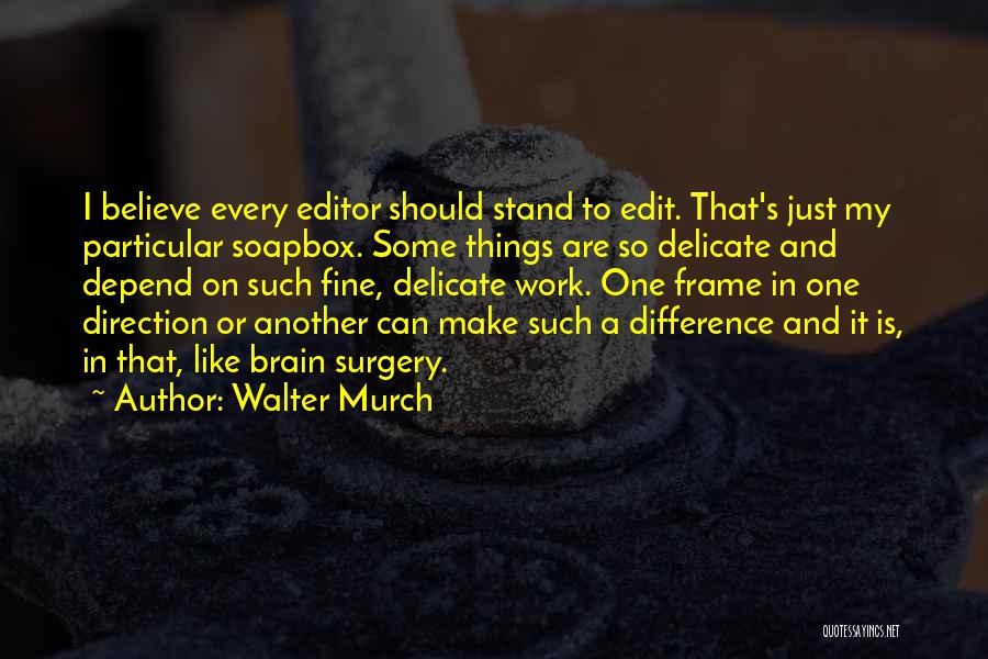 Walter Murch Quotes: I Believe Every Editor Should Stand To Edit. That's Just My Particular Soapbox. Some Things Are So Delicate And Depend