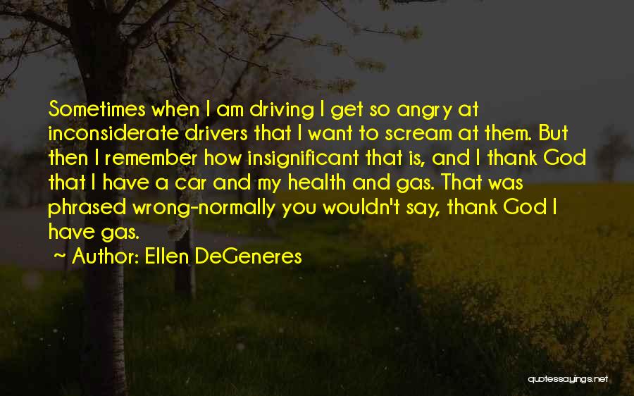 Ellen DeGeneres Quotes: Sometimes When I Am Driving I Get So Angry At Inconsiderate Drivers That I Want To Scream At Them. But