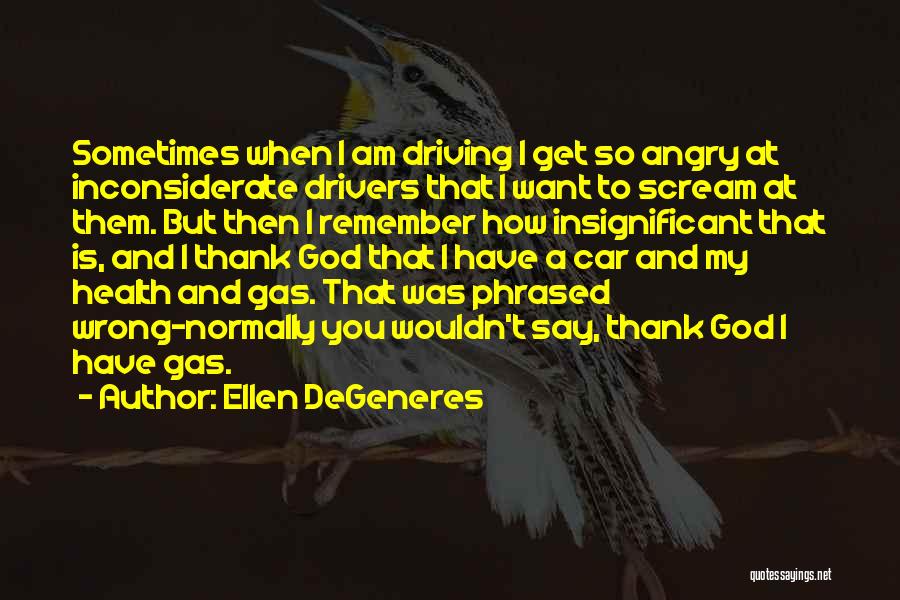 Ellen DeGeneres Quotes: Sometimes When I Am Driving I Get So Angry At Inconsiderate Drivers That I Want To Scream At Them. But