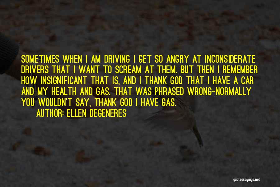 Ellen DeGeneres Quotes: Sometimes When I Am Driving I Get So Angry At Inconsiderate Drivers That I Want To Scream At Them. But