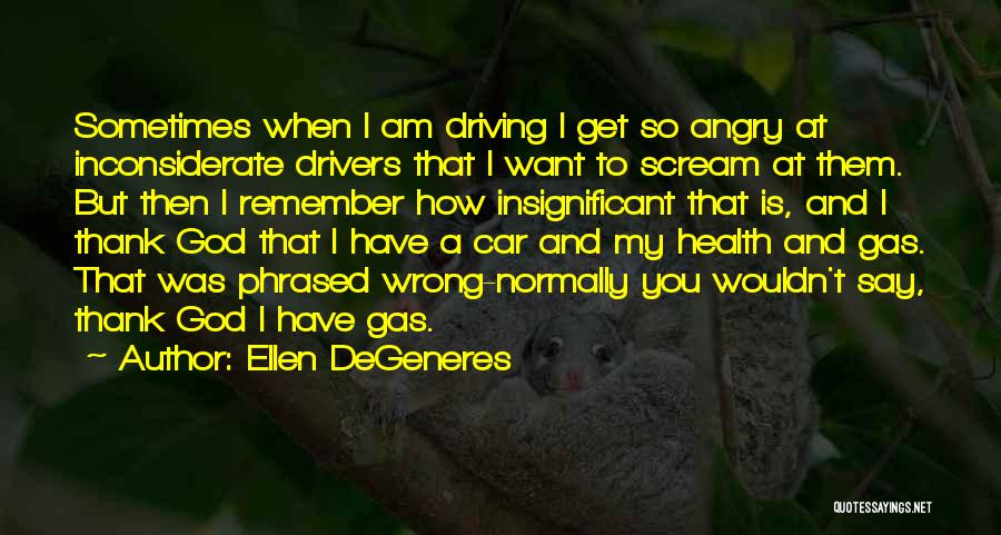 Ellen DeGeneres Quotes: Sometimes When I Am Driving I Get So Angry At Inconsiderate Drivers That I Want To Scream At Them. But