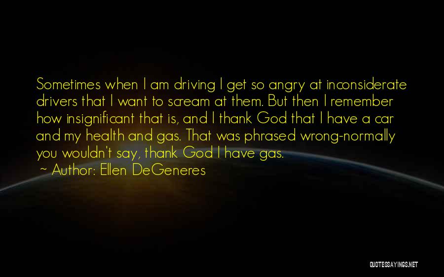 Ellen DeGeneres Quotes: Sometimes When I Am Driving I Get So Angry At Inconsiderate Drivers That I Want To Scream At Them. But