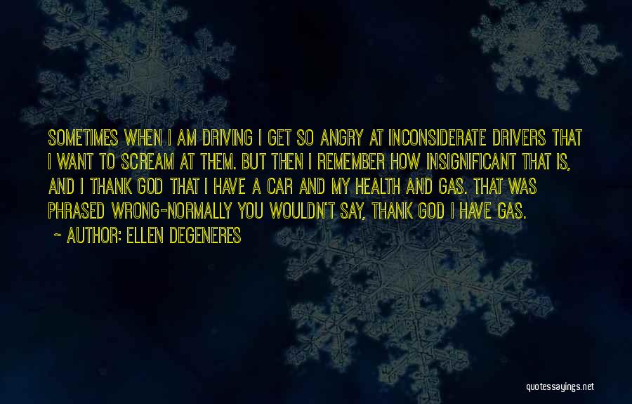 Ellen DeGeneres Quotes: Sometimes When I Am Driving I Get So Angry At Inconsiderate Drivers That I Want To Scream At Them. But